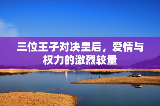 三位王子对决皇后，爱情与权力的激烈较量
