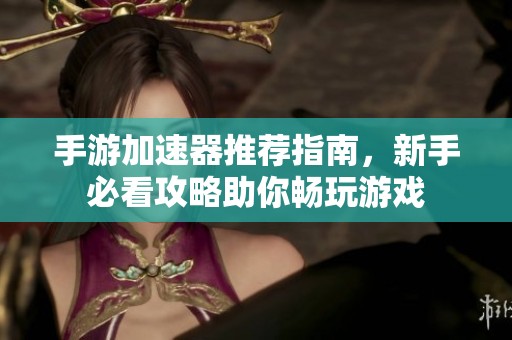 手游加速器推荐指南，新手必看攻略助你畅玩游戏