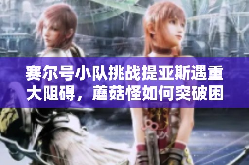 赛尔号小队挑战提亚斯遇重大阻碍，蘑菇怪如何突破困境才能获胜