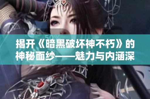 揭开《暗黑破坏神不朽》的神秘面纱——魅力与内涵深度解析