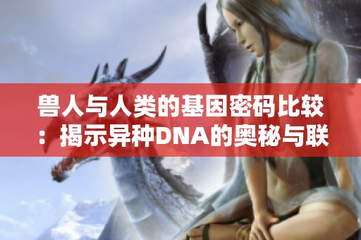 兽人与人类的基因密码比较：揭示异种DNA的奥秘与联系