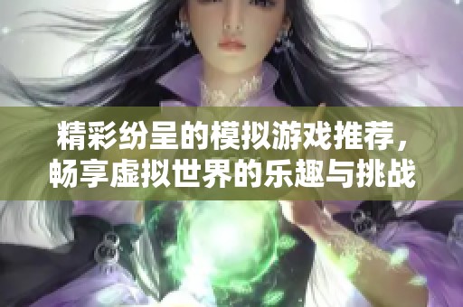 精彩纷呈的模拟游戏推荐，畅享虚拟世界的乐趣与挑战