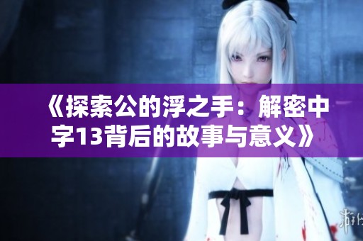 《探索公的浮之手：解密中字13背后的故事与意义》