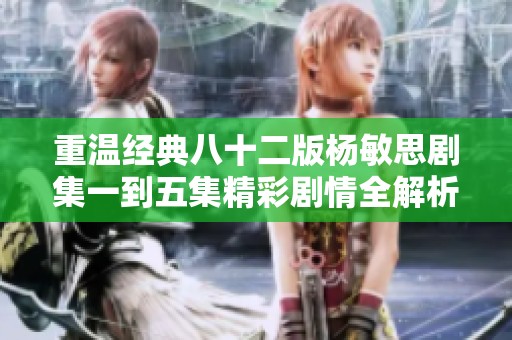 重温经典八十二版杨敏思剧集一到五集精彩剧情全解析