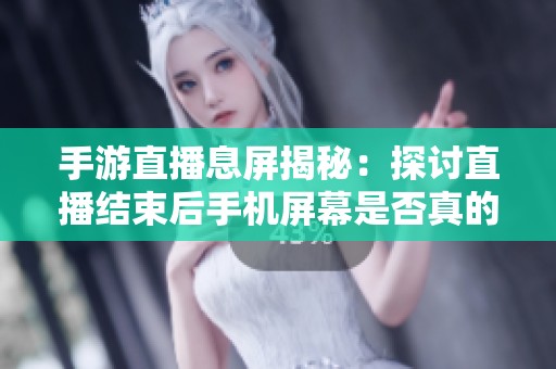 手游直播息屏揭秘：探讨直播结束后手机屏幕是否真的会黑屏