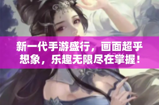 新一代手游盛行，画面超乎想象，乐趣无限尽在掌握！