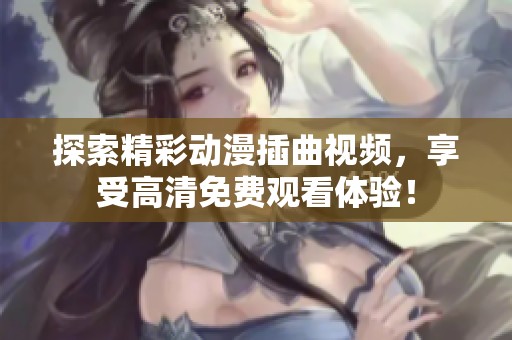 探索精彩动漫插曲视频，享受高清免费观看体验！