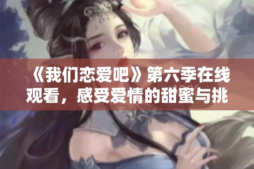 《我们恋爱吧》第六季在线观看，感受爱情的甜蜜与挑战