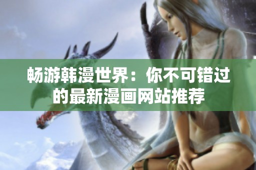 畅游韩漫世界：你不可错过的最新漫画网站推荐