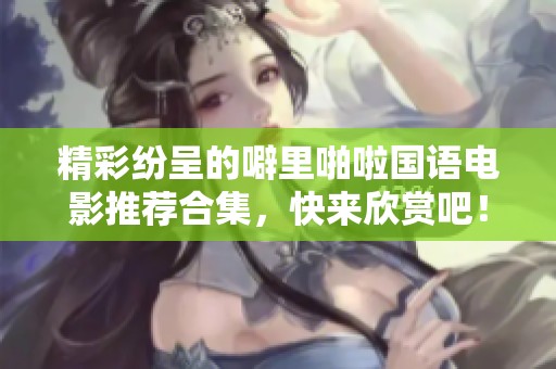 精彩纷呈的噼里啪啦国语电影推荐合集，快来欣赏吧！