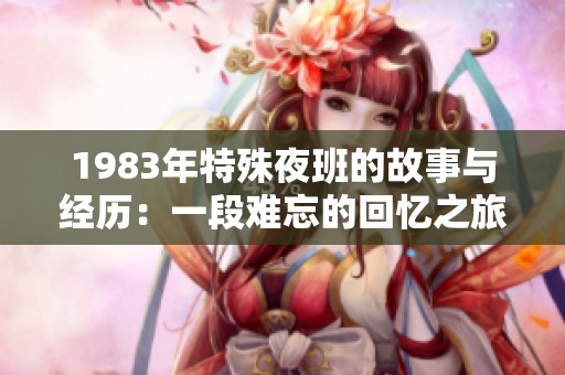 1983年特殊夜班的故事与经历：一段难忘的回忆之旅