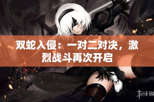 双蛇入侵：一对二对决，激烈战斗再次开启