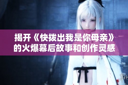 揭开《快拨出我是你母亲》的火爆幕后故事和创作灵感
