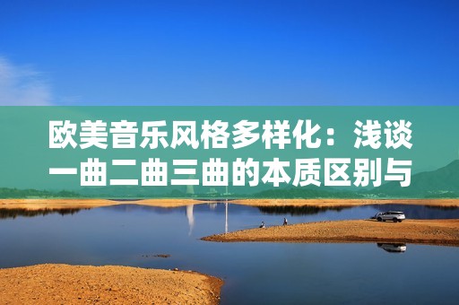 欧美音乐风格多样化：浅谈一曲二曲三曲的本质区别与魅力
