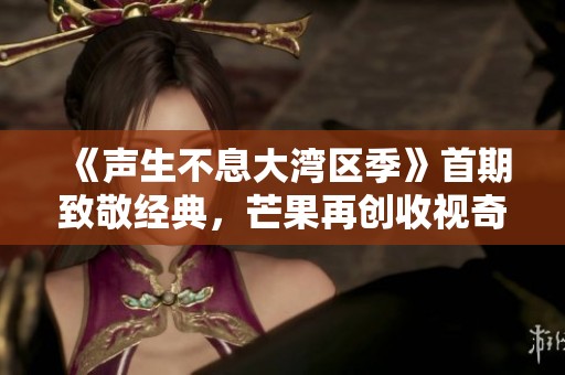 《声生不息大湾区季》首期致敬经典，芒果再创收视奇迹引发热议