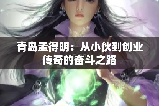 青岛孟得明：从小伙到创业传奇的奋斗之路