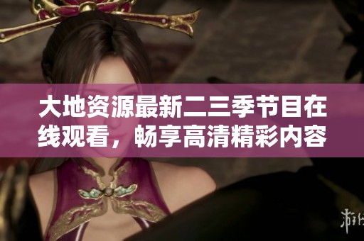大地资源最新二三季节目在线观看，畅享高清精彩内容不容错过