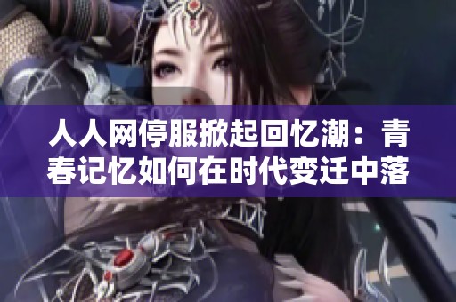 人人网停服掀起回忆潮：青春记忆如何在时代变迁中落幕
