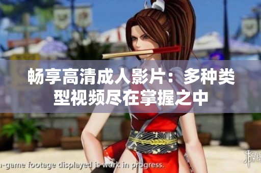 畅享高清成人影片：多种类型视频尽在掌握之中