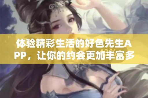 体验精彩生活的好色先生APP，让你的约会更加丰富多彩