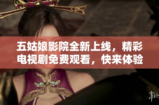 五姑娘影院全新上线，精彩电视剧免费观看，快来体验吧