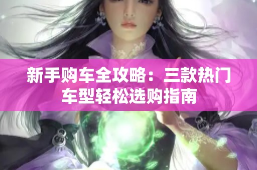 新手购车全攻略：三款热门车型轻松选购指南