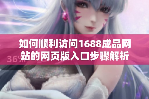 如何顺利访问1688成品网站的网页版入口步骤解析