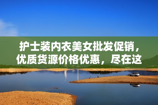 护士装内衣美女批发促销，优质货源价格优惠，尽在这里！