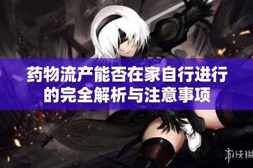 药物流产能否在家自行进行的完全解析与注意事项