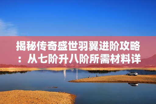 揭秘传奇盛世羽翼进阶攻略：从七阶升八阶所需材料详解