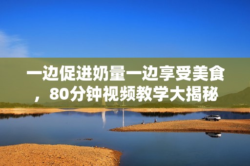 一边促进奶量一边享受美食，80分钟视频教学大揭秘