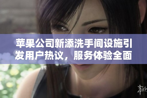 苹果公司新添洗手间设施引发用户热议，服务体验全面升级