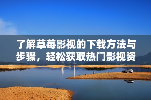 了解草莓影视的下载方法与步骤，轻松获取热门影视资源