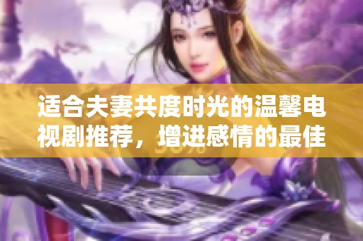 适合夫妻共度时光的温馨电视剧推荐，增进感情的最佳选择