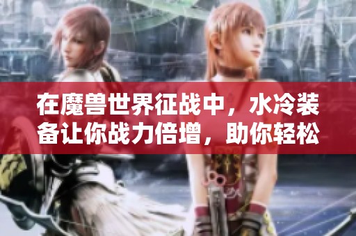 在魔兽世界征战中，水冷装备让你战力倍增，助你轻松征服副本