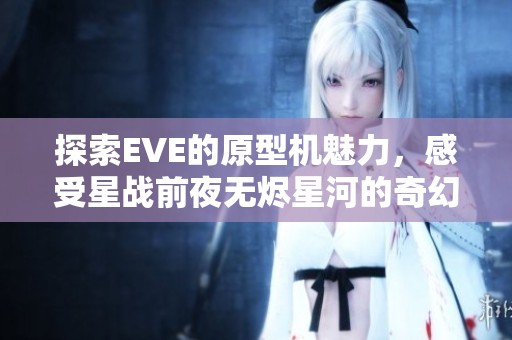 探索EVE的原型机魅力，感受星战前夜无烬星河的奇幻旅程