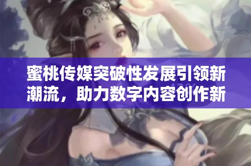 蜜桃传媒突破性发展引领新潮流，助力数字内容创作新风尚