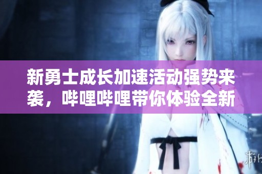 新勇士成长加速活动强势来袭，哔哩哔哩带你体验全新冒险旅程！