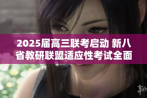 2025届高三联考启动 新八省教研联盟适应性考试全面来袭