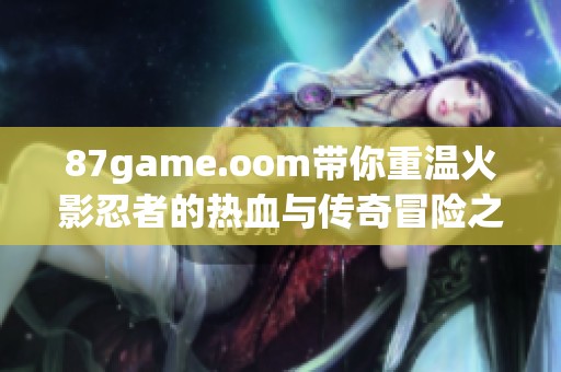 87game.oom带你重温火影忍者的热血与传奇冒险之旅