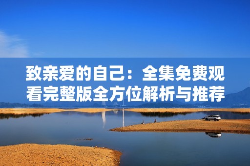 致亲爱的自己：全集免费观看完整版全方位解析与推荐