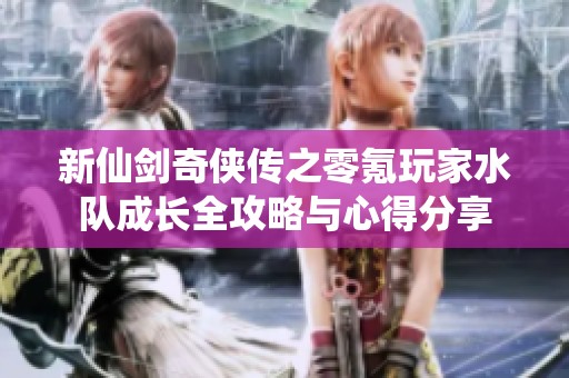新仙剑奇侠传之零氪玩家水队成长全攻略与心得分享