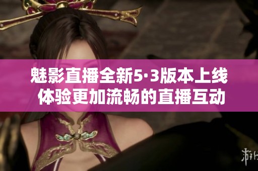 魅影直播全新5·3版本上线 体验更加流畅的直播互动方式