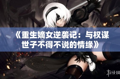 《重生嫡女逆袭记：与权谋世子不得不说的情缘》