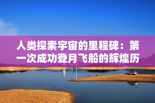 人类探索宇宙的里程碑：第一次成功登月飞船的辉煌历史