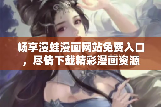畅享漫蛙漫画网站免费入口，尽情下载精彩漫画资源
