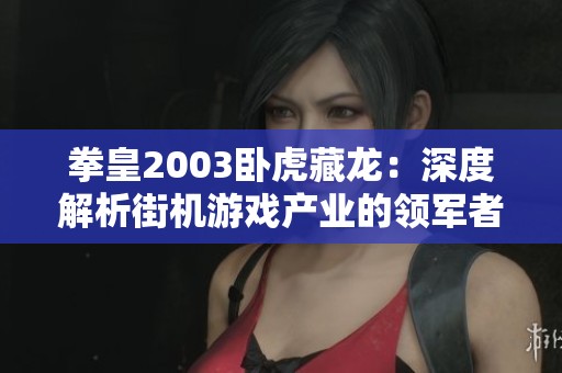 拳皇2003卧虎藏龙：深度解析街机游戏产业的领军者及其影响