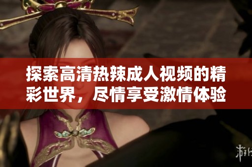 探索高清热辣成人视频的精彩世界，尽情享受激情体验