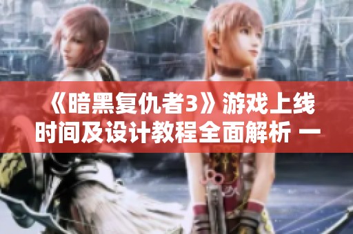 《暗黑复仇者3》游戏上线时间及设计教程全面解析 一探其魅力与玩法