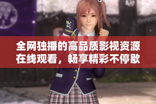 全网独播的高品质影视资源在线观看，畅享精彩不停歇